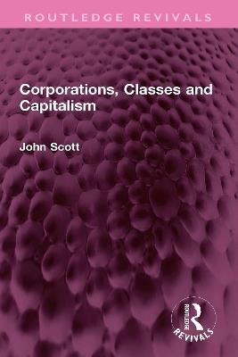 Corporations, Classes and Capitalism - John Scott - cover