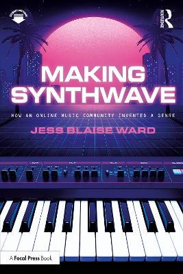 Making Synthwave: How an Online Music Community Invented a Genre - Jess Blaise Ward - cover