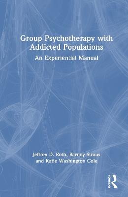 Group Psychotherapy with Addicted Populations: An Experiential Manual - Jeffrey D Roth,Barney Straus,Katie Washington Cole - cover