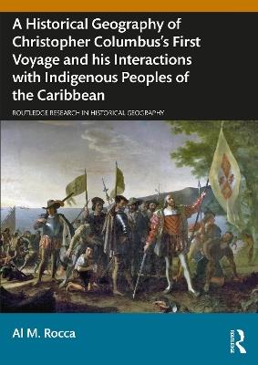 A Historical Geography of Christopher Columbus’s First Voyage and his Interactions with Indigenous Peoples of the Caribbean - Al M. Rocca - cover