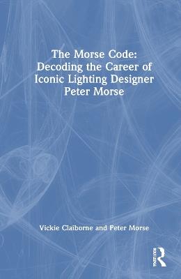 The Morse Code: Decoding the Career of Iconic Lighting Designer Peter Morse - Vickie Claiborne,Peter Morse - cover