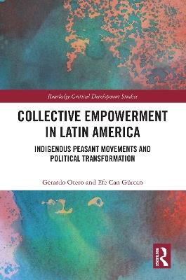 Collective Empowerment in Latin America: Indigenous Peasant Movements and Political Transformation - Gerardo Otero,Efe Can Gürcan - cover