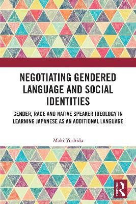 Negotiating Gendered Language and Social Identities: Gender, Race and Native Speaker Ideology in Learning Japanese as an Additional Language - Maki Yoshida - cover