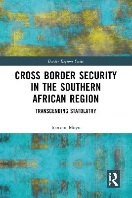 Cross Border Security in the Southern African Region: Transcending Statolatry - Inocent Moyo - cover