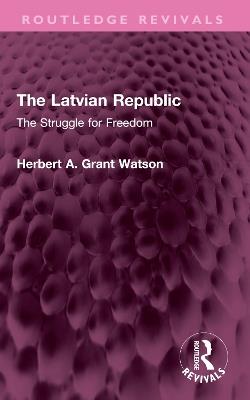 The Latvian Republic: The Struggle for Freedom - Herbert A. Grant Watson - cover