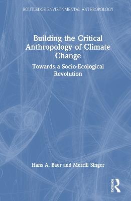 Building the Critical Anthropology of Climate Change: Towards a Socio-Ecological Revolution - Hans A. Baer,Merrill Singer - cover