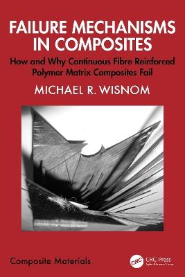 Failure Mechanisms in Composites: How and Why Continuous Fibre Reinforced Polymer Matrix Composites Fail - Michael R. Wisnom - cover