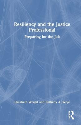 Resiliency and the Justice Professional: Preparing for the Job - Elizabeth Q. Wright,Bethany A. Wrye - cover