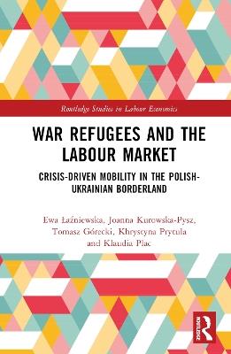 War Refugees and the Labour Market: Crisis-Driven Mobility in the Polish-Ukrainian Borderland - Ewa Lazniewska,Joanna Kurowska-Pysz,Tomasz Górecki - cover