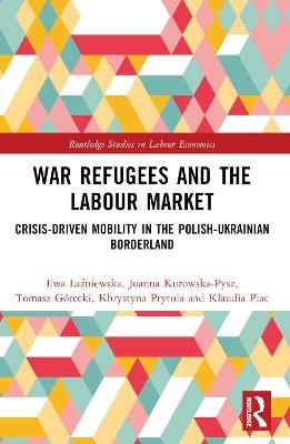War Refugees and the Labour Market: Crisis-Driven Mobility in the Polish-Ukrainian Borderland - Ewa Łaźniewska,Joanna Kurowska-Pysz,Tomasz Górecki - cover
