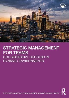 Strategic Management for Teams: Collaborative Success in Dynamic Environments - Roberto Vassolo,Natalia Weisz,Benjamin Laker - cover