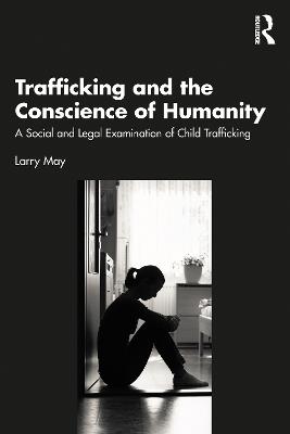 Trafficking and the Conscience of Humanity: A Social and Legal Examination of Child Trafficking - Larry May - cover