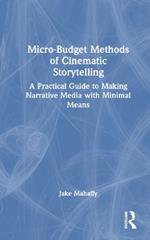 Micro-Budget Methods of Cinematic Storytelling: A Practical Guide to Making Narrative Media with Minimal Means