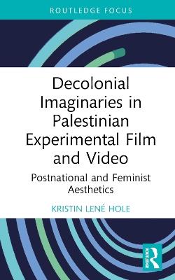 Decolonial Imaginaries in Palestinian Experimental Film and Video: Postnational and Feminist Aesthetics - Kristin Lené Hole - cover