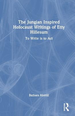 The Jungian Inspired Holocaust Writings of Etty Hillesum: To Write is to Act - Barbara Morrill - cover