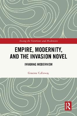Empire, Modernity, and the Invasion Novel: Invading Modernism - Graeme Calloway - cover