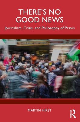 There's No Good News: Journalism, Crisis and Philosophy of Praxis - Martin Hirst - cover