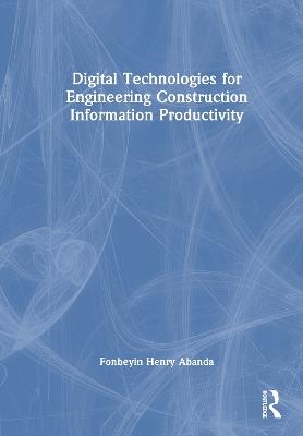 Digital Technologies for Engineering Construction Information Productivity - Fonbeyin Henry Abanda - cover