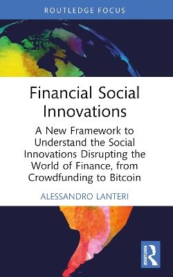 Financial Social Innovations: A New Framework to Understand the Social Innovations Disrupting the World of Finance, from Crowdfunding to Bitcoin - Alessandro Lanteri - cover