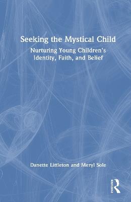 Seeking the Mystical Child: Nurturing Young Children’s Identity, Faith, and Belief - Danette Littleton,Meryl Sole - cover