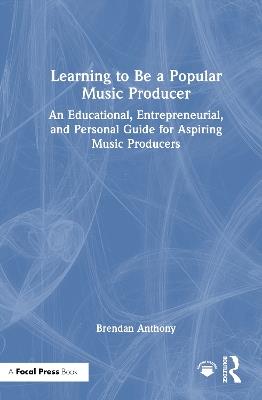 Learning to Be a Popular Music Producer: An Educational, Entrepreneurial, and Personal Guide for Aspiring Music Producers - Brendan Anthony - cover