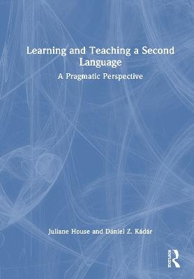 Learning and Teaching a Second Language: A Pragmatic Perspective - Juliane House,Dániel Z. Kádár - cover