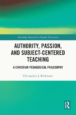 Authority, Passion, and Subject-Centered Teaching: A Christian Pedagogical Philosophy - Christopher J. Richmann - cover