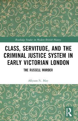Class, Servitude, and the Criminal Justice System in Early Victorian London: The Russell Murder - Allyson N. May - cover