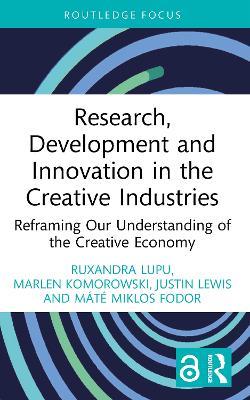 Research, Development and Innovation in the Creative Industries: Reframing Our Understanding of the Creative Economy - Ruxandra Lupu,Marlen Komorowski,Justin Lewis - cover