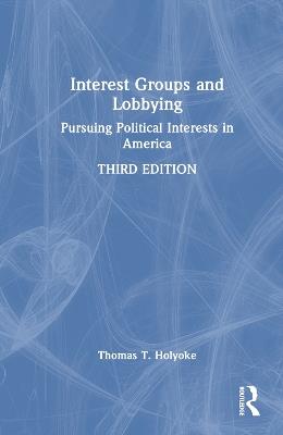 Interest Groups and Lobbying: Pursuing Political Interests in America - Thomas T. Holyoke - cover