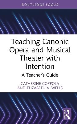 Teaching Canonic Opera and Musical Theater with Intention: A Teacher's Guide - Catherine Coppola,Elizabeth A. Wells - cover