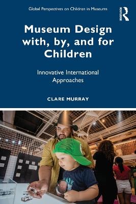 Museum Design with, by, and for Children: Innovative International Approaches - Clare Murray - cover
