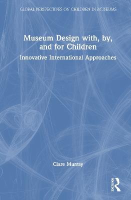 Museum Design with, by, and for Children: Innovative International Approaches - Clare Murray - cover