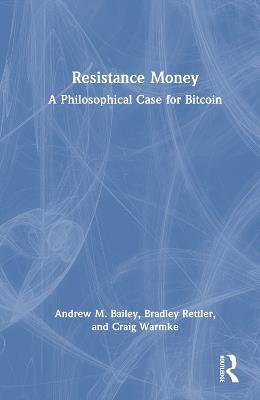 Resistance Money: A Philosophical Case for Bitcoin - Andrew M. Bailey,Bradley Rettler,Craig Warmke - cover