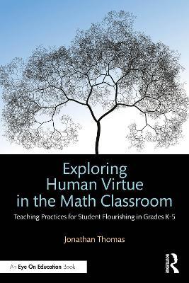 Exploring Human Virtue in the Math Classroom: Teaching Practices for Student Flourishing in Grades K-5 - Jonathan Thomas - cover