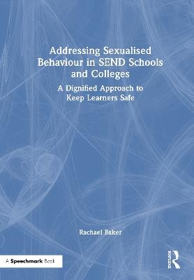 Addressing Sexualised Behaviour in SEND Schools and Colleges: A Dignified Approach to Keep Learners Safe - Rachael Baker - cover