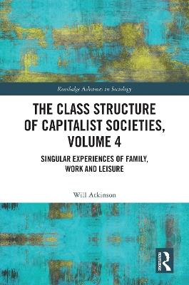 The Class Structure of Capitalist Societies, Volume 4: Singular Experiences of Family, Work and Leisure - Will Atkinson - cover
