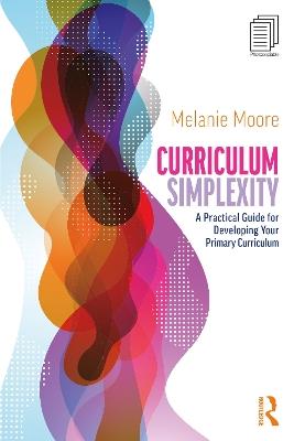 Curriculum Simplexity: A Practical Guide for Developing Your Primary Curriculum - Melanie Moore - cover