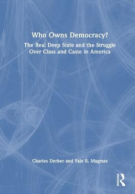 Who Owns Democracy?: The Real Deep State and the Struggle Over Class and Caste in America - Charles Derber,Yale R. Magrass - cover