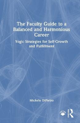 The Faculty Guide to a Balanced and Harmonious Career: Yogic Strategies for Self-Growth and Fulfillment - Michele DiPietro - cover