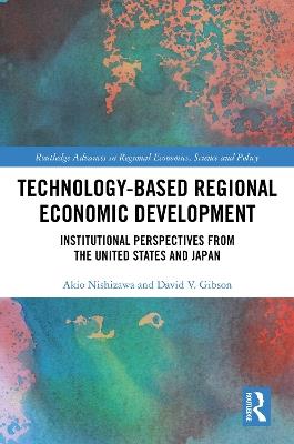 Technology-Based Regional Economic Development: Institutional Perspectives from the United States and Japan - Akio Nishizawa,David V. Gibson - cover
