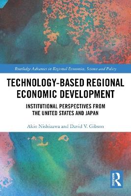 Technology-Based Regional Economic Development: Institutional Perspectives from the United States and Japan - Akio Nishizawa,David V. Gibson - cover