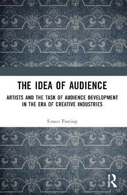 The Idea of Audience: Artists and the Task of Audience Development in the Era of Creative Industries - Simon Piening - cover