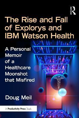 The Rise and Fall of Explorys and IBM Watson Health: A Personal Memoir of a Healthcare Moonshot that Misfired - Doug Meil - cover