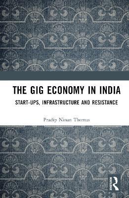 The Gig Economy in India: Start-Ups, Infrastructure and Resistance - Pradip Ninan Thomas - cover