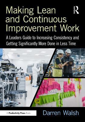 Making Lean and Continuous Improvement Work: A Leaders Guide to Increasing Consistency and Getting Significantly More Done in Less Time - Darren Walsh - cover