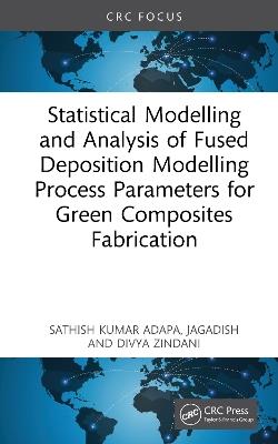 Statistical Modelling and Analysis of Fused Deposition Modelling Process Parameters for Green Composites Fabrication - Sathish Kumar Adapa,Jagadish,Divya Zindani - cover