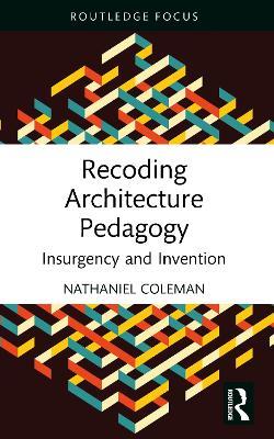 Recoding Architecture Pedagogy: Insurgency and Invention - Nathaniel Coleman - cover