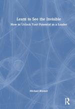 Learn to See the Invisible: How to Unlock Your Potential as a Leader