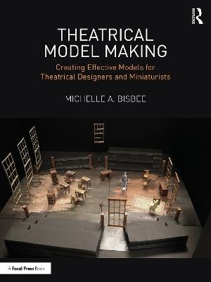 Theatrical Model Making: Creating Effective Models for Theatrical Designers and Miniaturists - Michelle A. Bisbee - cover
